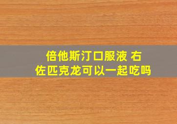 倍他斯汀口服液 右佐匹克龙可以一起吃吗